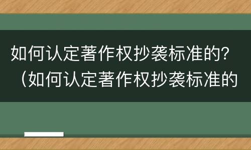 如何认定著作权抄袭标准的？（如何认定著作权抄袭标准的文献）