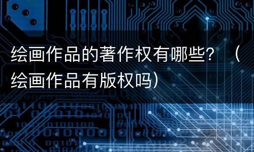 绘画作品的著作权有哪些？（绘画作品有版权吗）