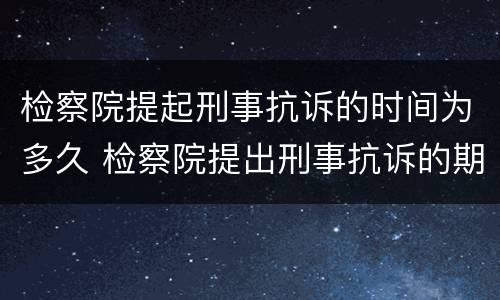 检察院提起刑事抗诉的时间为多久 检察院提出刑事抗诉的期限