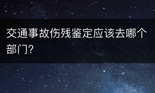 交通事故伤残鉴定应该去哪个部门?
