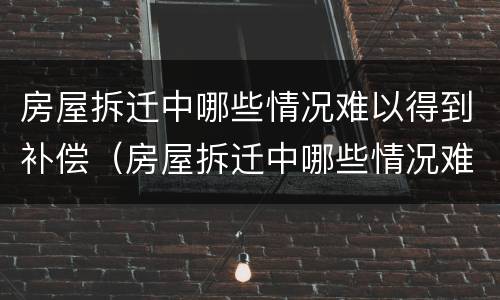 房屋拆迁中哪些情况难以得到补偿（房屋拆迁中哪些情况难以得到补偿款）