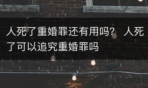 人死了重婚罪还有用吗？ 人死了可以追究重婚罪吗