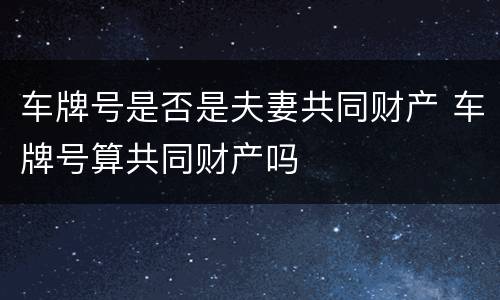 车牌号是否是夫妻共同财产 车牌号算共同财产吗