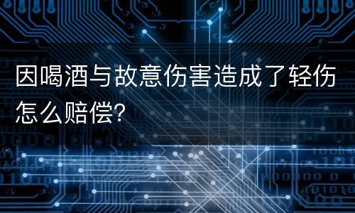 因喝酒与故意伤害造成了轻伤怎么赔偿？