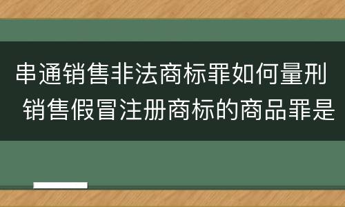 串通销售非法商标罪如何量刑 销售假冒注册商标的商品罪是刑事案件吗