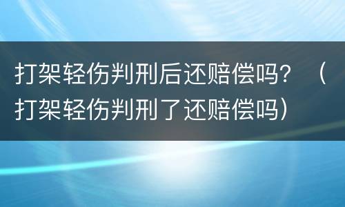 打架轻伤判刑后还赔偿吗？（打架轻伤判刑了还赔偿吗）