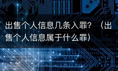 出售个人信息几条入罪？（出售个人信息属于什么罪）