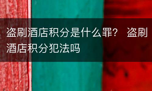 盗刷酒店积分是什么罪？ 盗刷酒店积分犯法吗