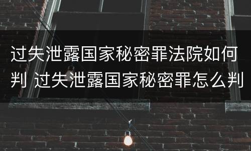 过失泄露国家秘密罪法院如何判 过失泄露国家秘密罪怎么判