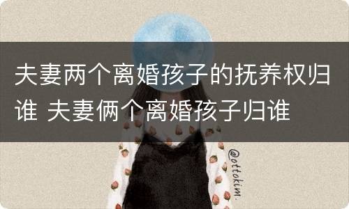 夫妻两个离婚孩子的抚养权归谁 夫妻俩个离婚孩子归谁