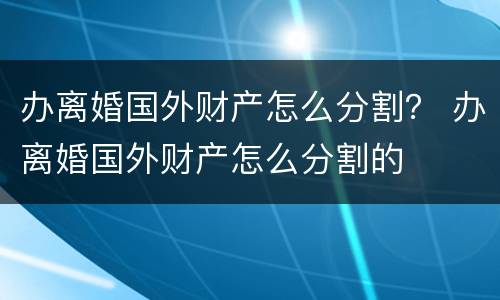 办离婚国外财产怎么分割？ 办离婚国外财产怎么分割的