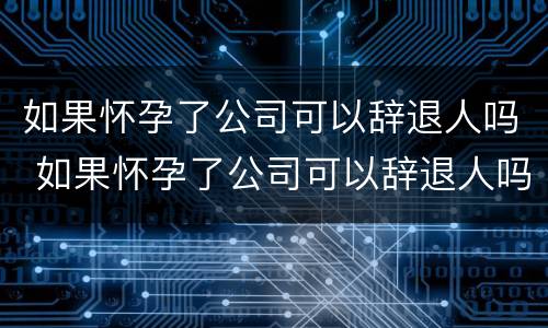 如果怀孕了公司可以辞退人吗 如果怀孕了公司可以辞退人吗合法吗