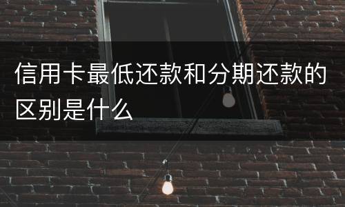 信用卡最低还款和分期还款的区别是什么