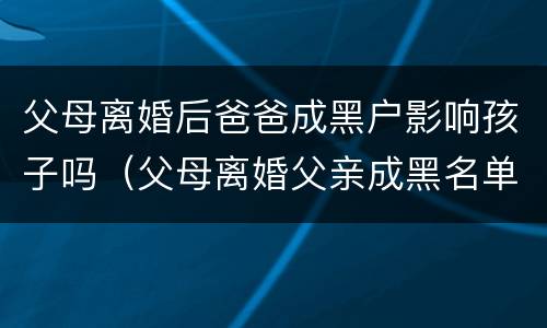 父母离婚后爸爸成黑户影响孩子吗（父母离婚父亲成黑名单会影响子女嘛）