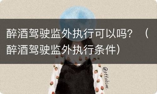 醉酒驾驶监外执行可以吗？（醉酒驾驶监外执行条件）