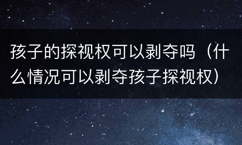 孩子的探视权可以剥夺吗（什么情况可以剥夺孩子探视权）