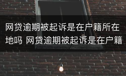 网贷逾期被起诉是在户籍所在地吗 网贷逾期被起诉是在户籍所在地吗怎么办