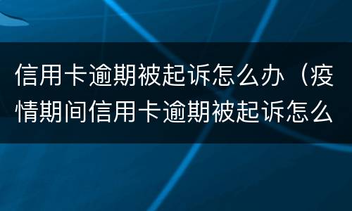 信用卡逾期被起诉怎么办（疫情期间信用卡逾期被起诉怎么办）
