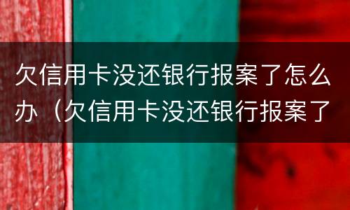 欠信用卡没还银行报案了怎么办（欠信用卡没还银行报案了怎么办理）