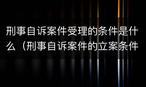 刑事自诉案件受理的条件是什么（刑事自诉案件的立案条件是什么）