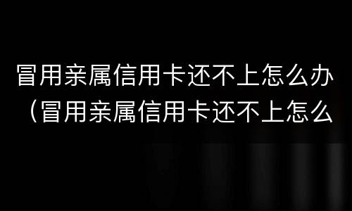 冒用亲属信用卡还不上怎么办（冒用亲属信用卡还不上怎么办呢）