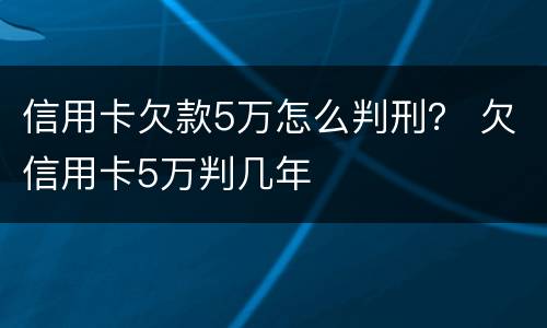 信用卡欠款5万怎么判刑？ 欠信用卡5万判几年