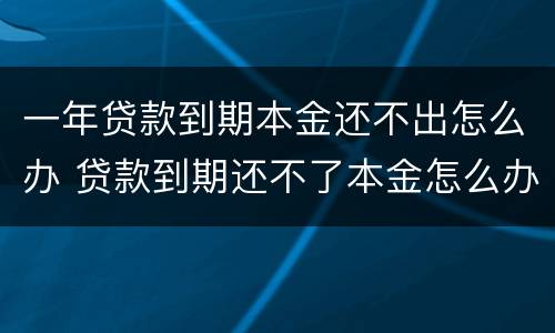 一年贷款到期本金还不出怎么办 贷款到期还不了本金怎么办