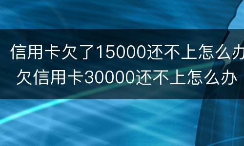 信用卡欠了15000还不上怎么办 欠信用卡30000还不上怎么办
