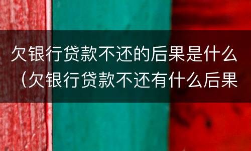 欠银行贷款不还的后果是什么（欠银行贷款不还有什么后果）