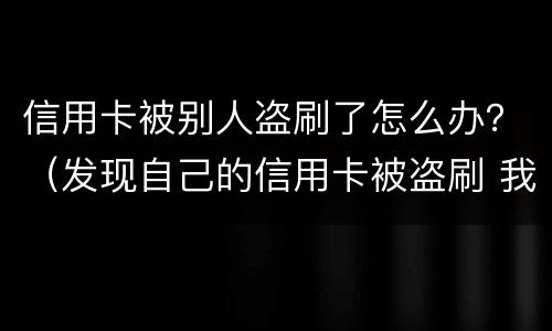 信用卡被别人盗刷了怎么办？（发现自己的信用卡被盗刷 我们怎么办）