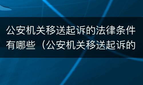 公安机关移送起诉的法律条件有哪些（公安机关移送起诉的法律条件有哪些规定）