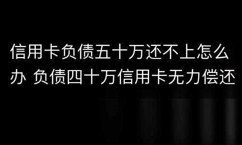 信用卡负债五十万还不上怎么办 负债四十万信用卡无力偿还