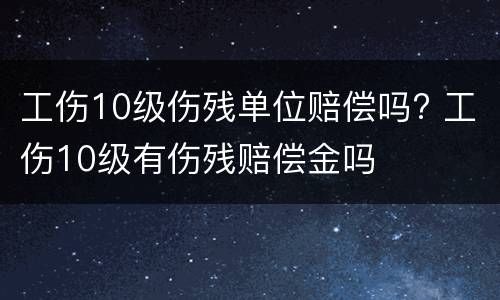 工伤10级伤残单位赔偿吗? 工伤10级有伤残赔偿金吗