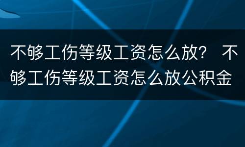不够工伤等级工资怎么放？ 不够工伤等级工资怎么放公积金