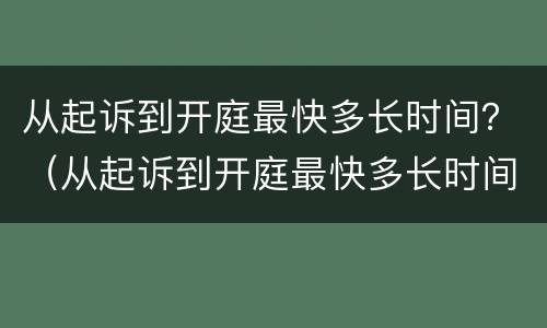 从起诉到开庭最快多长时间？（从起诉到开庭最快多长时间）