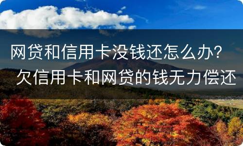 网贷和信用卡没钱还怎么办？ 欠信用卡和网贷的钱无力偿还怎么办