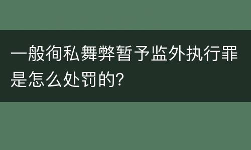 一般徇私舞弊暂予监外执行罪是怎么处罚的？