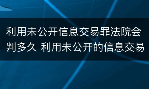 利用未公开信息交易罪法院会判多久 利用未公开的信息交易罪区别