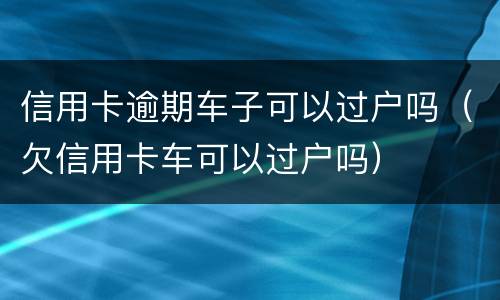 信用卡逾期车子可以过户吗（欠信用卡车可以过户吗）