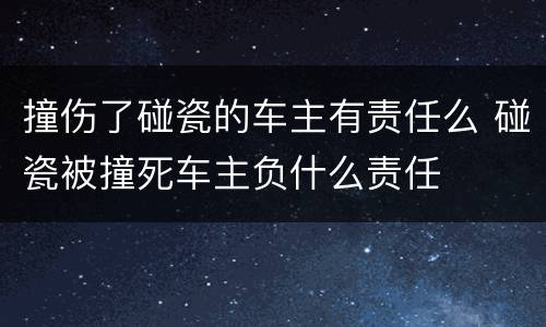 撞伤了碰瓷的车主有责任么 碰瓷被撞死车主负什么责任