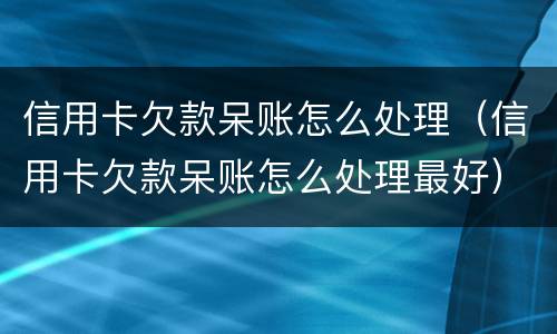信用卡欠款呆账怎么处理（信用卡欠款呆账怎么处理最好）