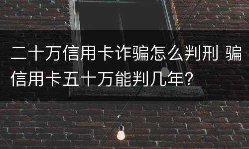 二十万信用卡诈骗怎么判刑 骗信用卡五十万能判几年?