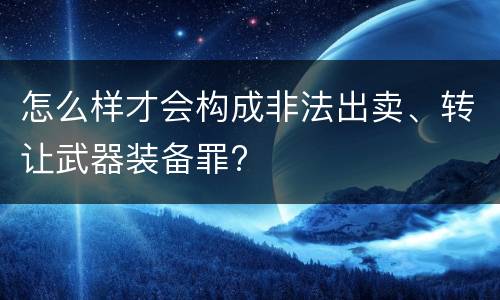 怎么样才会构成非法出卖、转让武器装备罪?