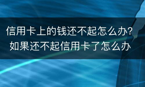 信用卡上的钱还不起怎么办？ 如果还不起信用卡了怎么办