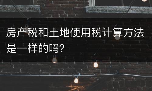 房产税和土地使用税计算方法是一样的吗？