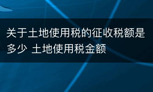 关于土地使用税的征收税额是多少 土地使用税金额
