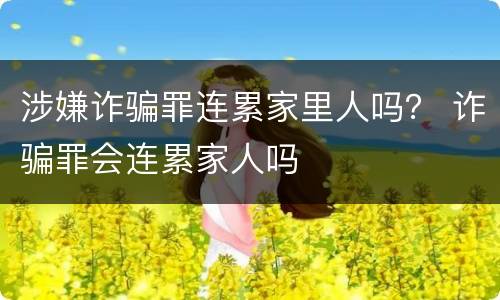 涉嫌诈骗罪连累家里人吗？ 诈骗罪会连累家人吗