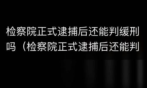 检察院正式逮捕后还能判缓刑吗（检察院正式逮捕后还能判缓刑吗知乎）