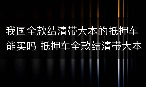 我国全款结清带大本的抵押车能买吗 抵押车全款结清带大本可以买吗