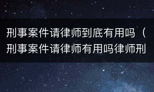刑事案件请律师到底有用吗（刑事案件请律师有用吗律师刑事案件）
